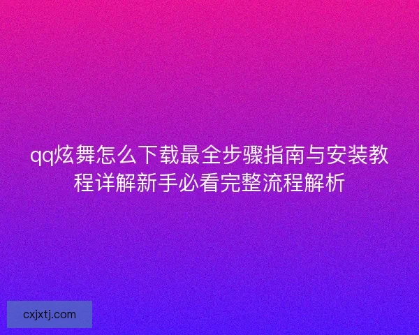 qq炫舞怎么下载最全步骤指南与安装教程详解新手必看完整流程解析