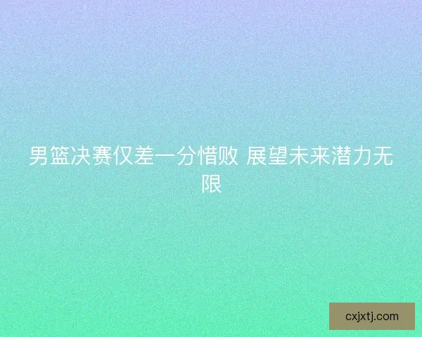 男篮决赛仅差一分惜败 展望未来潜力无限