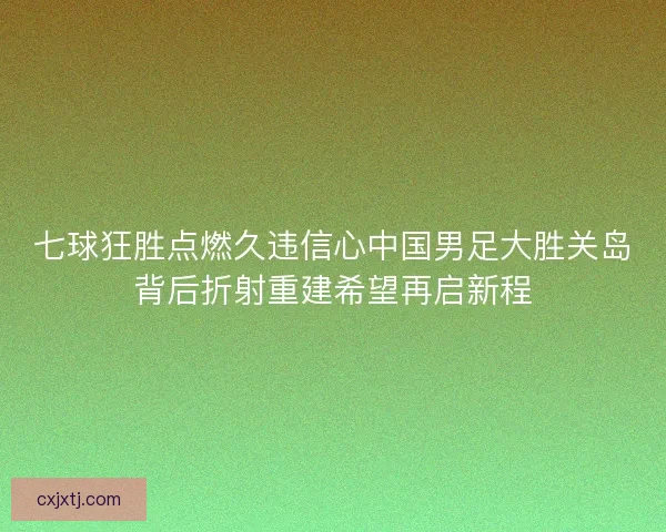 七球狂胜点燃久违信心中国男足大胜关岛背后折射重建希望再启新程