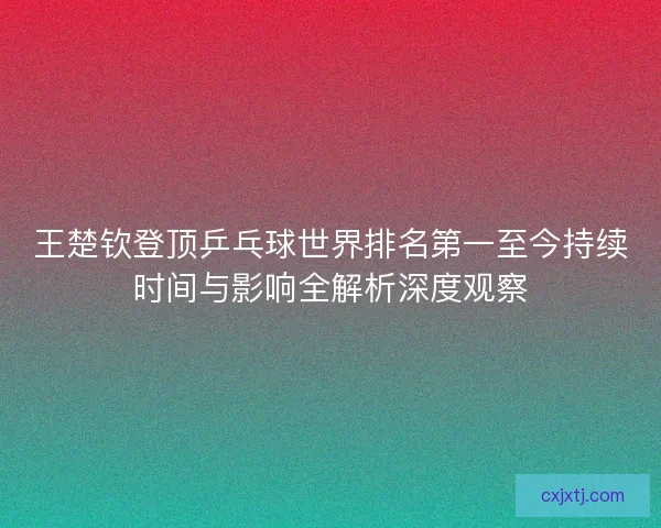 王楚钦登顶乒乓球世界排名第一至今持续时间与影响全解析深度观察