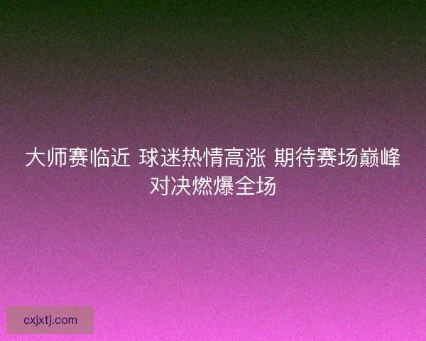 大师赛临近 球迷热情高涨 期待赛场巅峰对决燃爆全场