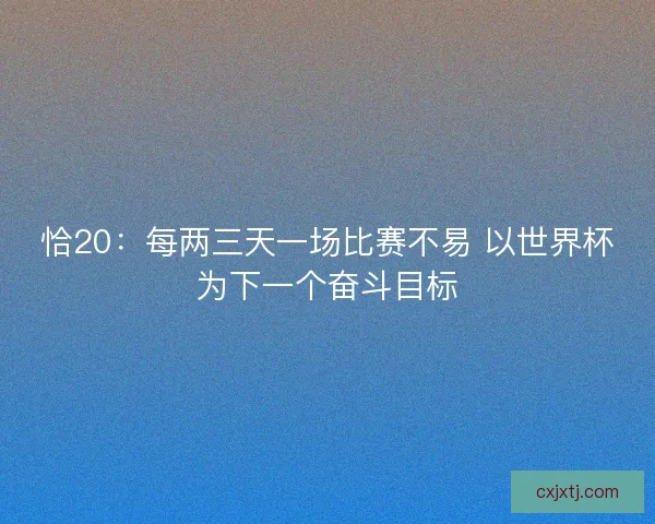 恰20：每两三天一场比赛不易 以世界杯为下一个奋斗目标