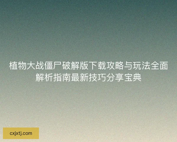 植物大战僵尸破解版下载攻略与玩法全面解析指南最新技巧分享宝典