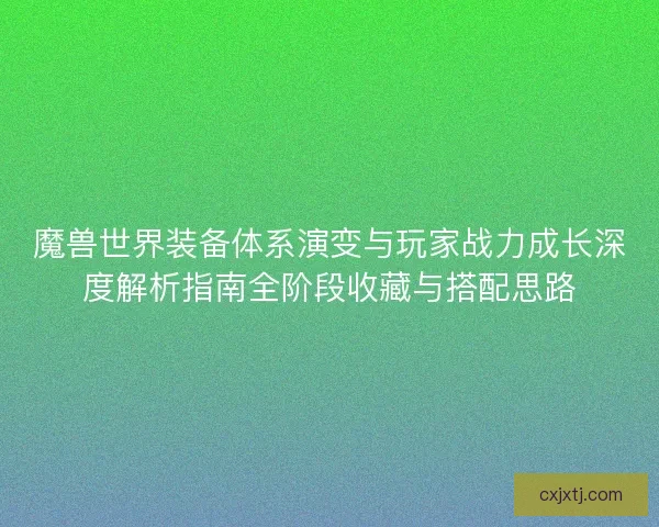 魔兽世界装备体系演变与玩家战力成长深度解析指南全阶段收藏与搭配思路