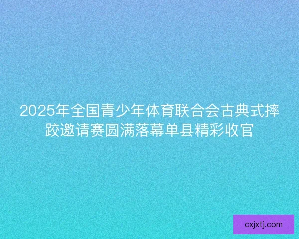 2025年全国青少年体育联合会古典式摔跤邀请赛圆满落幕单县精彩收官