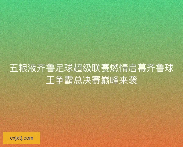 五粮液齐鲁足球超级联赛燃情启幕齐鲁球王争霸总决赛巅峰来袭