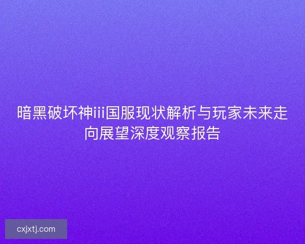 暗黑破坏神iii国服现状解析与玩家未来走向展望深度观察报告