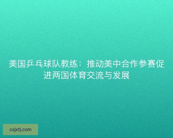 美国乒乓球队教练：推动美中合作参赛促进两国体育交流与发展